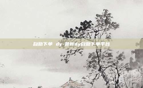 自助下单 dy-最新dy自助下单平台