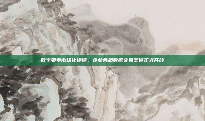 数字要素市场化提速，企业合规数据交易渠道正式开放