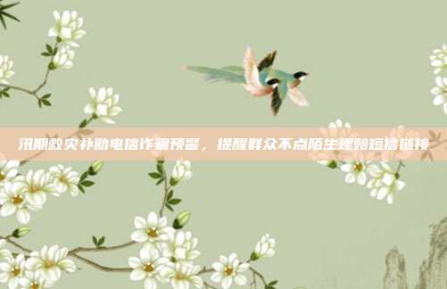 汛期救灾补助电信诈骗预警,提醒群众不点陌生理赔短信链接
