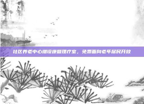 社区养老中心增设康复理疗室，免费面向老年居民开放
