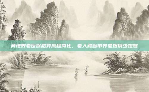 异地养老医保结算流程简化,老人跨省市养老报销少跑腿