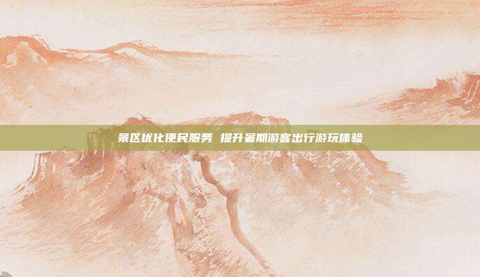 景区优化便民服务 提升暑期游客出行游玩体验