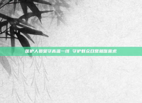 医护人员坚守高温一线 守护群众日常就医需求