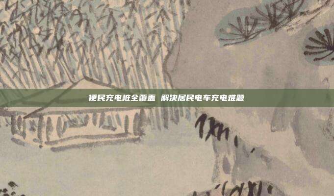 便民充电桩全覆盖 解决居民电车充电难题