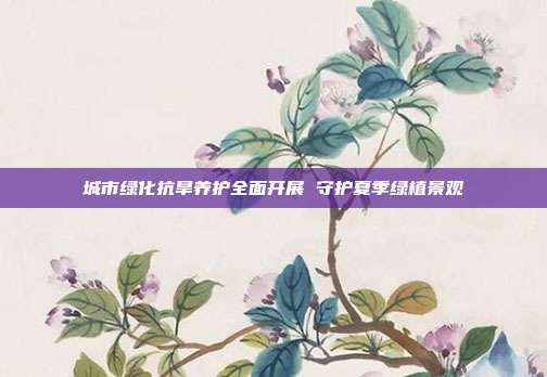 城市绿化抗旱养护全面开展 守护夏季绿植景观