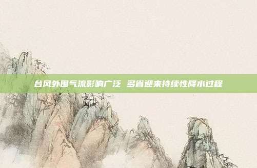 台风外围气流影响广泛 多省迎来持续性降水过程