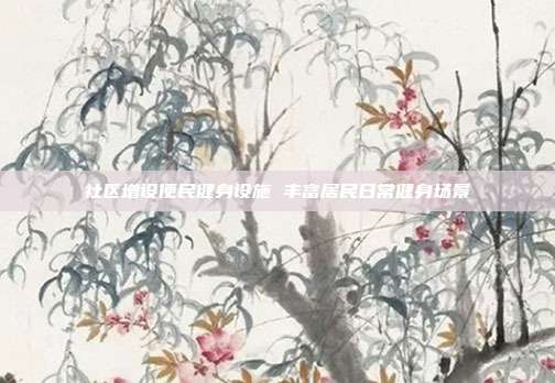 社区增设便民健身设施 丰富居民日常健身场景