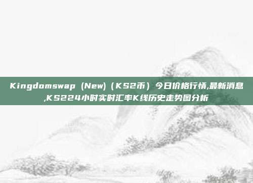 Kingdomswap (New)（KS2币）今日价格行情,最新消息,KS224小时实时汇率K线历史走势图分析