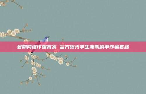 暑期网络诈骗高发 警方曝光学生兼职刷单诈骗套路