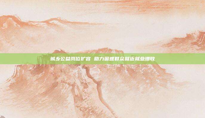城乡公益岗位扩容 助力困难群众就近就业增收