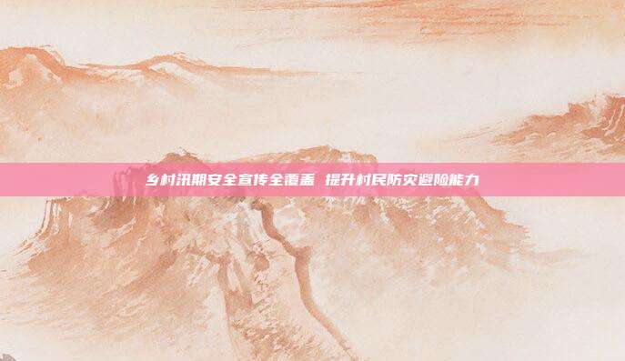 乡村汛期安全宣传全覆盖 提升村民防灾避险能力