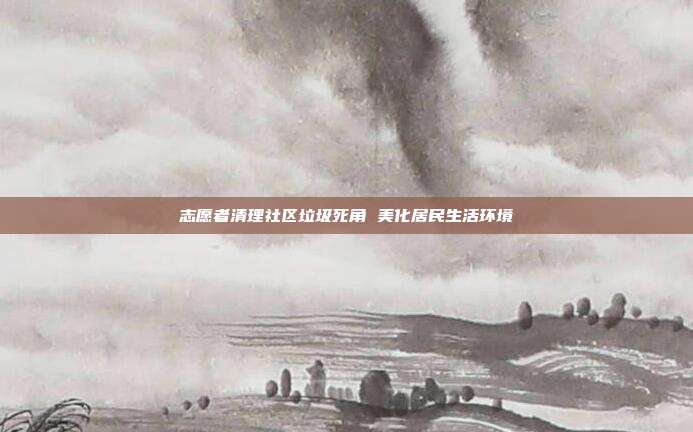 志愿者清理社区垃圾死角 美化居民生活环境
