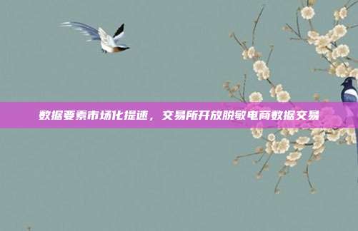 数据要素市场化提速,交易所开放脱敏电商数据交易