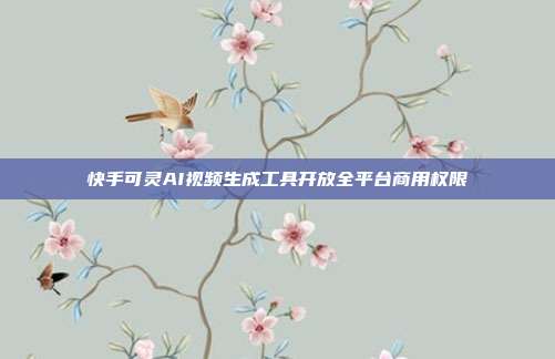 快手可灵AI视频生成工具开放全平台商用权限
