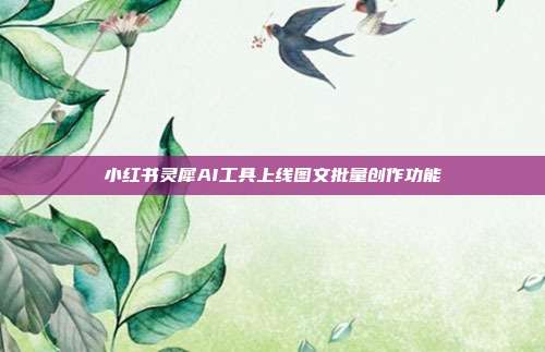 小红书灵犀AI工具上线图文批量创作功能
