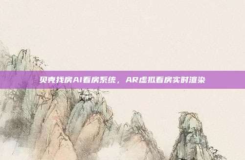 贝壳找房AI看房系统,AR虚拟看房实时渲染