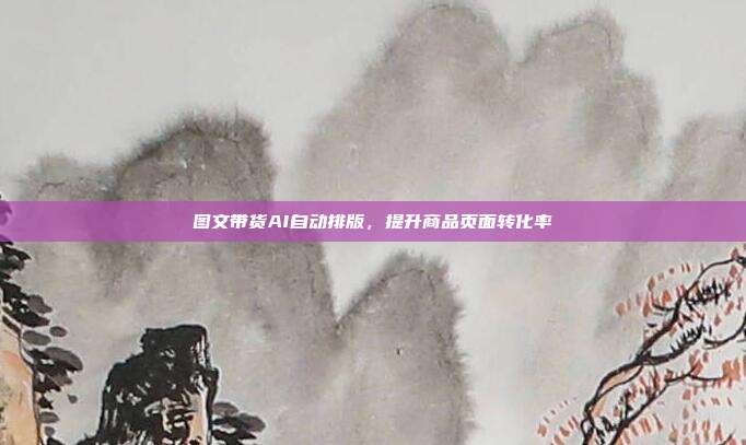 图文带货AI自动排版，提升商品页面转化率