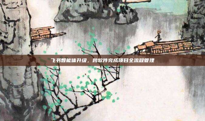 飞书智能体升级,跨软件完成项目全流程管理