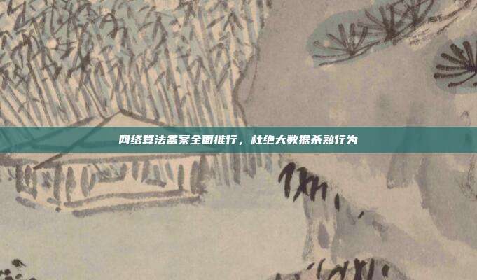 网络算法备案全面推行,杜绝大数据杀熟行为