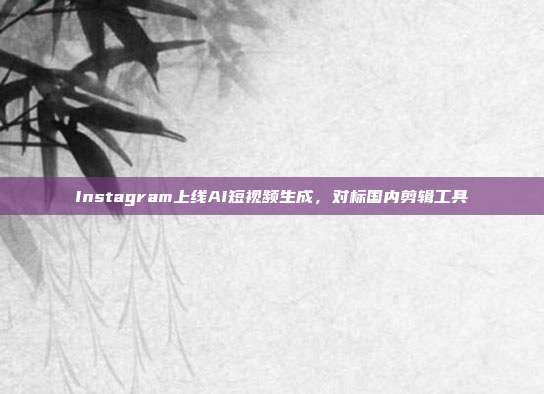 Instagram上线AI短视频生成，对标国内剪辑工具