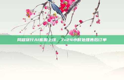同程旅行AI客服上线，7×24小时处理售后订单