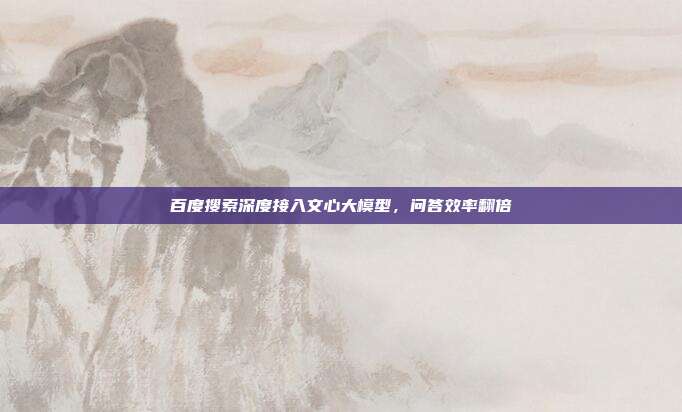 百度搜索深度接入文心大模型,问答效率翻倍