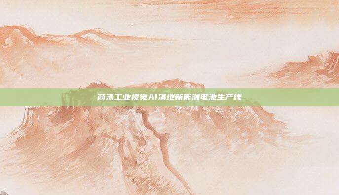 商汤工业视觉AI落地新能源电池生产线