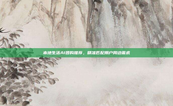 本地生活AI团购推荐，精准匹配用户周边需求