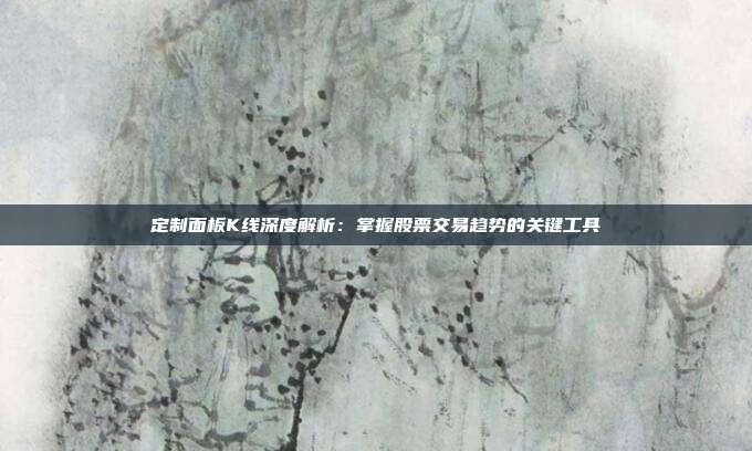 定制面板K线深度解析:掌握股票交易趋势的关键工具