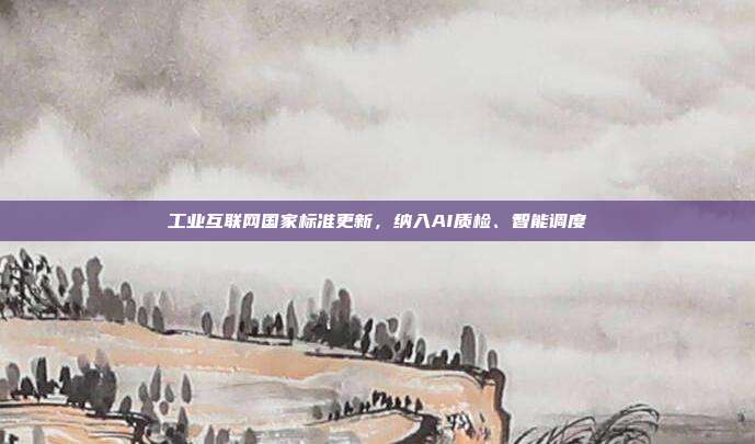 工业互联网国家标准更新,纳入AI质检、智能调度