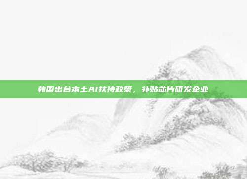 韩国出台本土AI扶持政策,补贴芯片研发企业