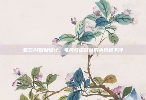 包装AI智能设计,电商快递耗材成本持续下降