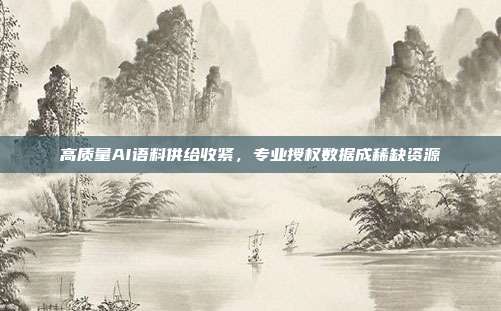 高质量AI语料供给收紧,专业授权数据成稀缺资源