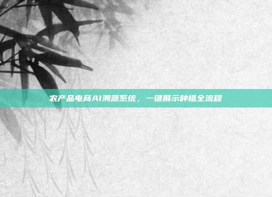 农产品电商AI溯源系统,一键展示种植全流程