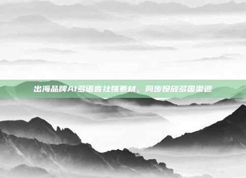 出海品牌AI多语言社媒素材,同步投放多国渠道