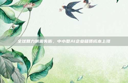 全球算力供需失衡,中小型AI企业租赁成本上涨