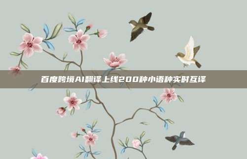 百度跨境AI翻译上线200种小语种实时互译