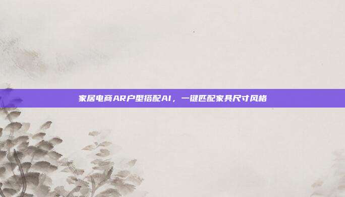 家居电商AR户型搭配AI,一键匹配家具尺寸风格