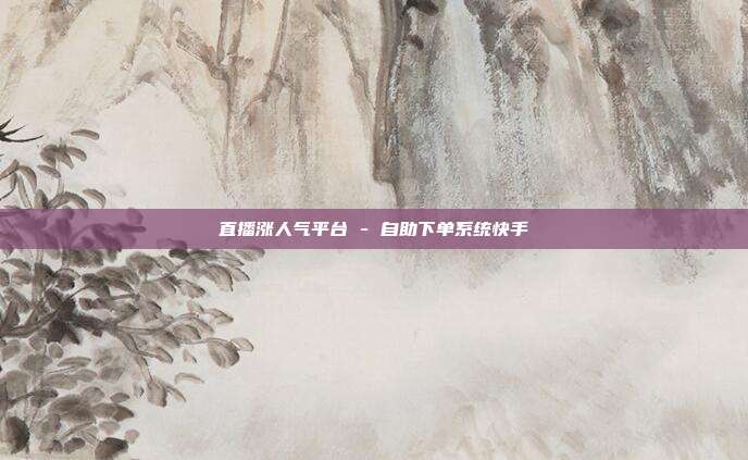 直播涨人气平台 - 自助下单系统快手