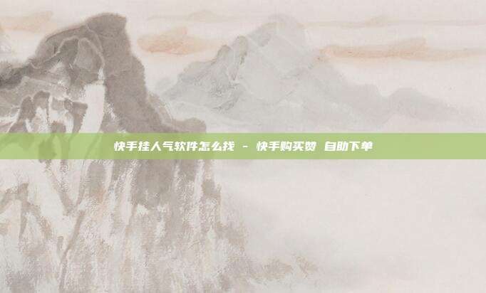 快手挂人气软件怎么找 - 快手购买赞 自助下单