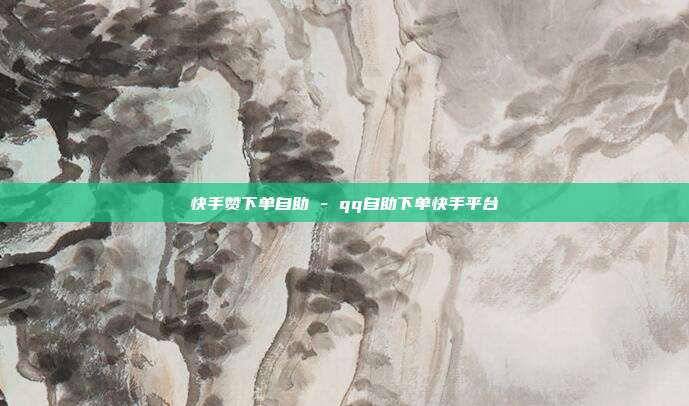 快手赞下单自助 - qq自助下单快手平台