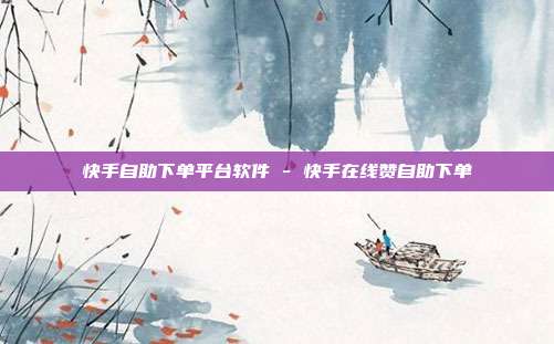 快手自助下单平台软件 - 快手在线赞自助下单