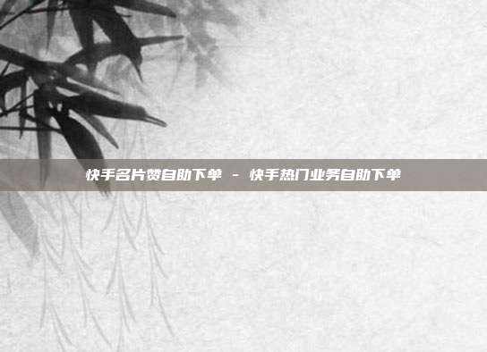 快手名片赞自助下单 - 快手热门业务自助下单