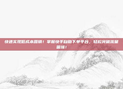 快速实现低成本营销!掌握快手自助下单平台,轻松突破流量困境!