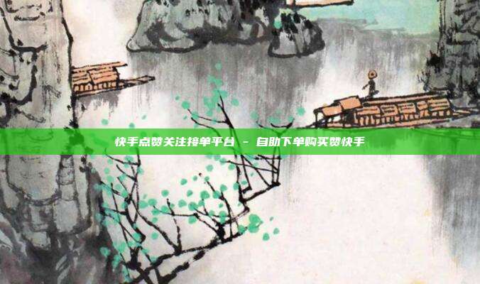 快手点赞关注接单平台 - 自助下单购买赞快手