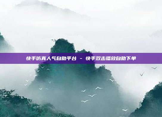 快手仿真人气自助平台 - 快手双击播放自助下单