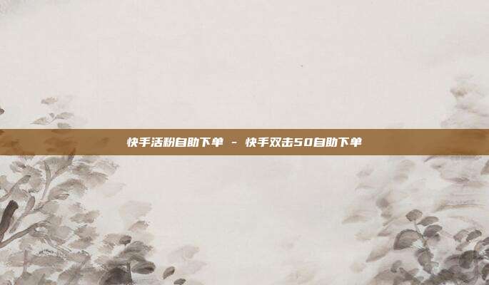 快手活粉自助下单 - 快手双击50自助下单