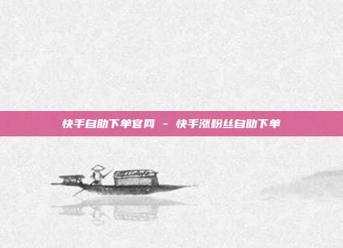 快手自助下单官网 - 快手涨粉丝自助下单