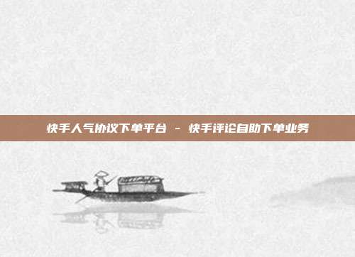 快手人气协议下单平台 - 快手评论自助下单业务