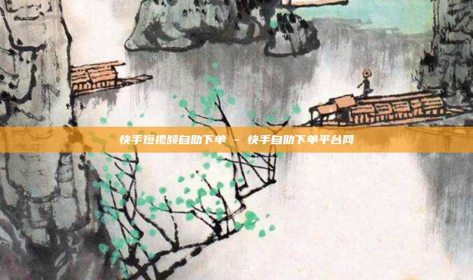 快手短视频自助下单 - 快手自助下单平台网